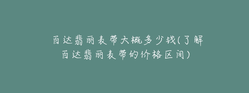 ﻿百达翡丽表带大概多少钱(了解百达翡丽表带的价格区间)