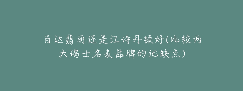 百达翡丽还是江诗丹顿好(比较两大瑞士名表品牌的优缺点)