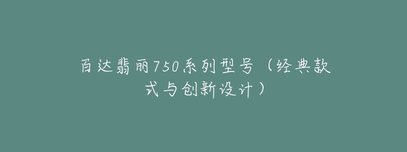 百达翡丽750系列型号（经典款式与创新设计）