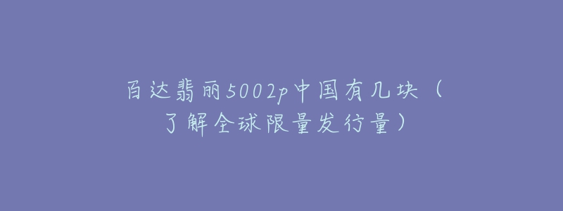 百达翡丽5002p中国有几块（了解全球限量发行量）