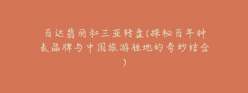 百达翡丽和三亚转盘(探秘百年钟表品牌与中国旅游胜地的奇妙结合)