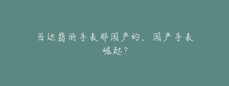 百达翡丽手表那国产的，国产手表崛起？