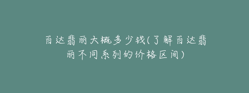 百达翡丽大概多少钱(了解百达翡丽不同系列的价格区间)