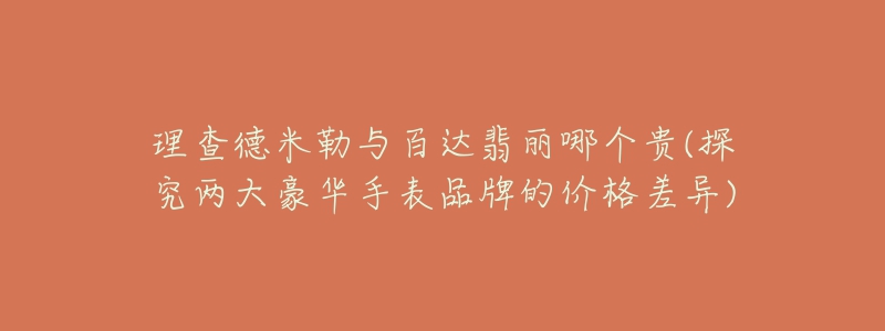 理查德米勒与百达翡丽哪个贵(探究两大豪华手表品牌的价格差异)