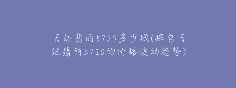 百达翡丽5720多少钱(探究百达翡丽5720的价格波动趋势)