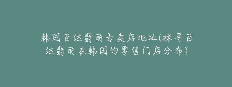 韩国百达翡丽专卖店地址(探寻百达翡丽在韩国的零售门店分布)