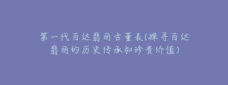 第一代百达翡丽古董表(探寻百达翡丽的历史传承和珍贵价值)