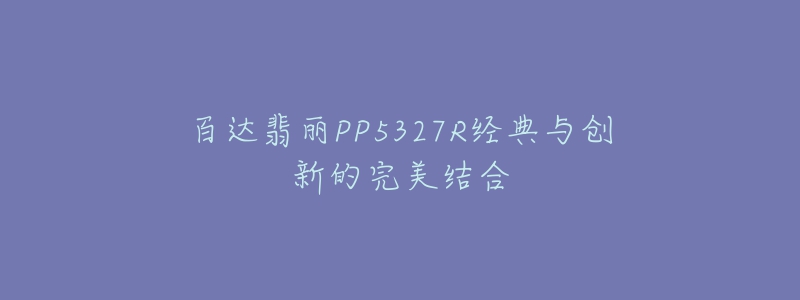 百达翡丽PP5327R经典与创新的完美结合