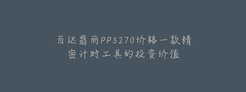 百达翡丽PP5270价格一款精密计时工具的投资价值