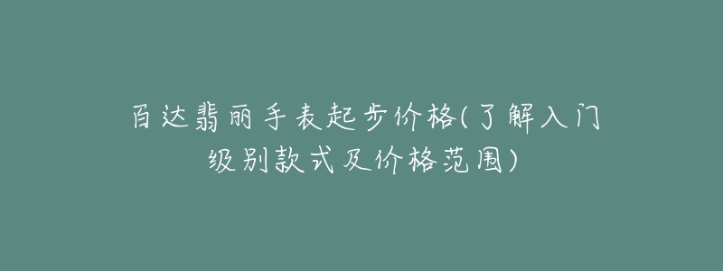 百达翡丽手表起步价格(了解入门级别款式及价格范围)