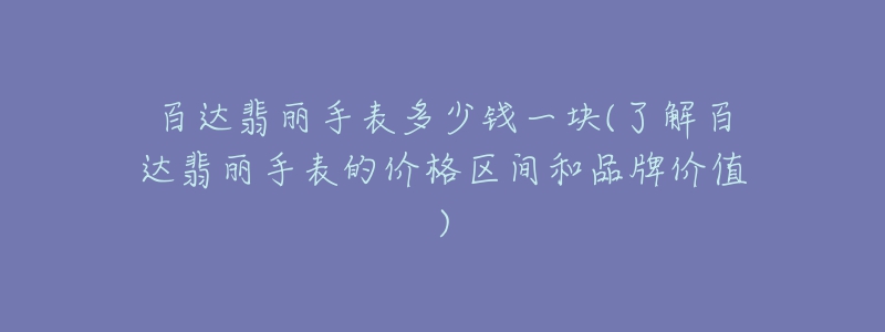 百达翡丽手表多少钱一块(了解百达翡丽手表的价格区间和品牌价值)