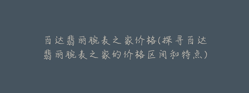 百达翡丽腕表之家价格(探寻百达翡丽腕表之家的价格区间和特点)