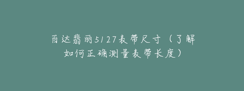 百达翡丽5127表带尺寸（了解如何正确测量表带长度）