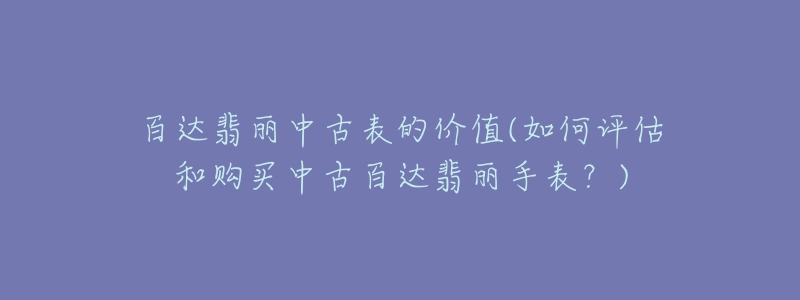 百达翡丽中古表的价值(如何评估和购买中古百达翡丽手表？)