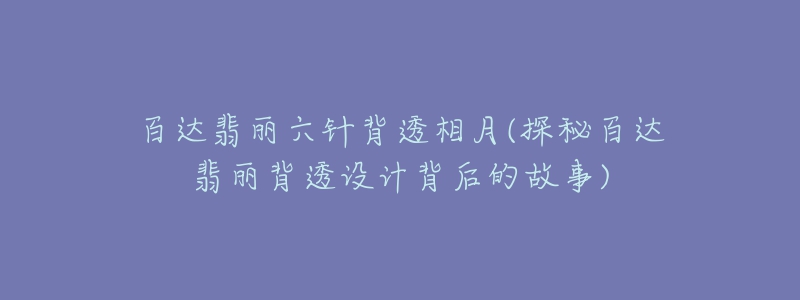 百达翡丽六针背透相月(探秘百达翡丽背透设计背后的故事)