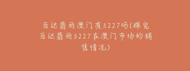 百达翡丽澳门有5227吗(探究百达翡丽5227在澳门市场的销售情况)