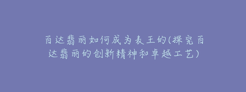 百达翡丽如何成为表王的(探究百达翡丽的创新精神和卓越工艺)