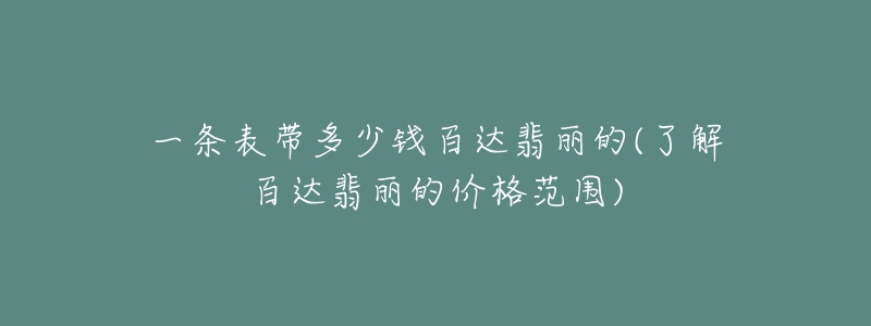 一条表带多少钱百达翡丽的(了解百达翡丽的价格范围)