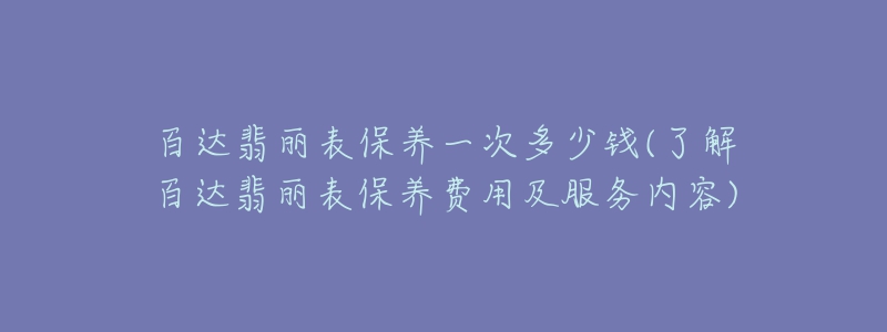 百达翡丽表保养一次多少钱(了解百达翡丽表保养费用及服务内容)