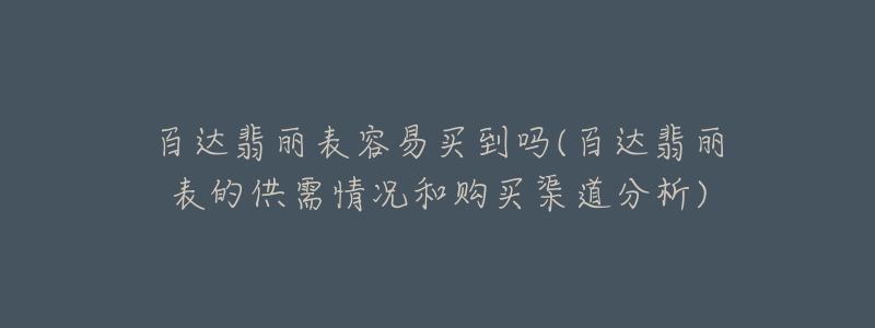 百达翡丽表容易买到吗(百达翡丽表的供需情况和购买渠道分析)