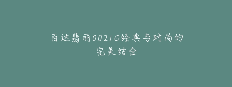 百达翡丽0021G经典与时尚的完美结合