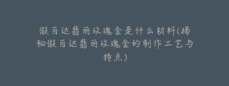 假百达翡丽玫瑰金是什么材料(揭秘假百达翡丽玫瑰金的制作工艺与特点)