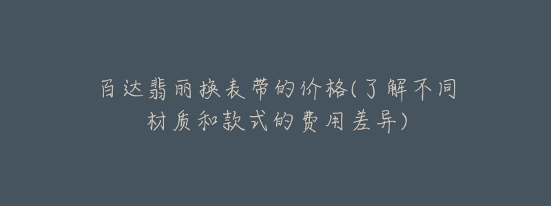 百达翡丽换表带的价格(了解不同材质和款式的费用差异)