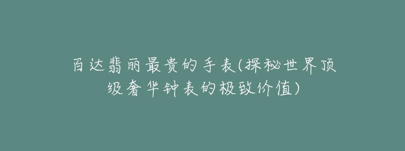 百达翡丽最贵的手表(探秘世界顶级奢华钟表的极致价值)