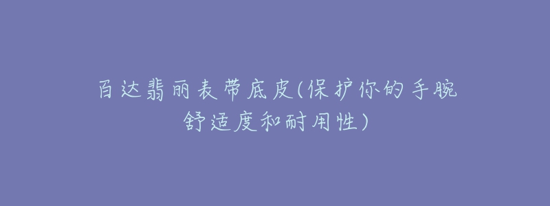 百达翡丽表带底皮(保护你的手腕舒适度和耐用性)