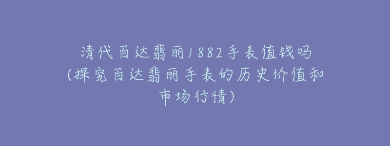 清代百达翡丽1882手表值钱吗(探究百达翡丽手表的历史价值和市场行情)