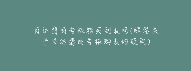 百达翡丽专柜能买到表吗(解答关于百达翡丽专柜购表的疑问)