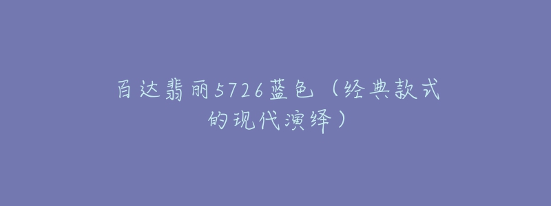 百达翡丽5726蓝色（经典款式的现代演绎）