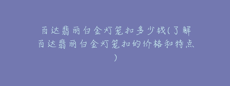 百达翡丽白金灯笼扣多少钱(了解百达翡丽白金灯笼扣的价格和特点)