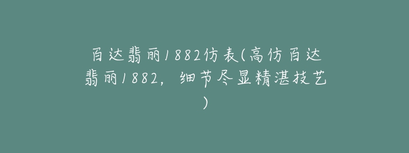 百达翡丽1882仿表(高仿百达翡丽1882，细节尽显精湛技艺)