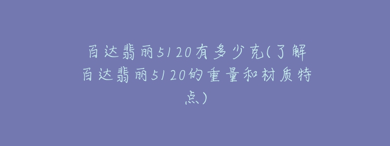 百达翡丽5120有多少克(了解百达翡丽5120的重量和材质特点)