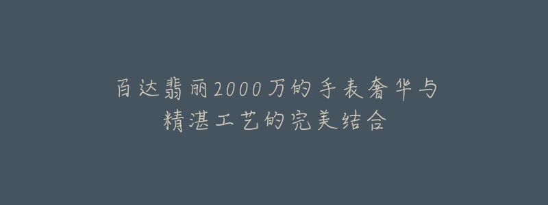 百达翡丽2000万的手表奢华与精湛工艺的完美结合