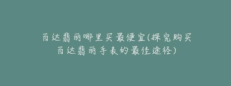 百达翡丽哪里买最便宜(探究购买百达翡丽手表的最佳途径)