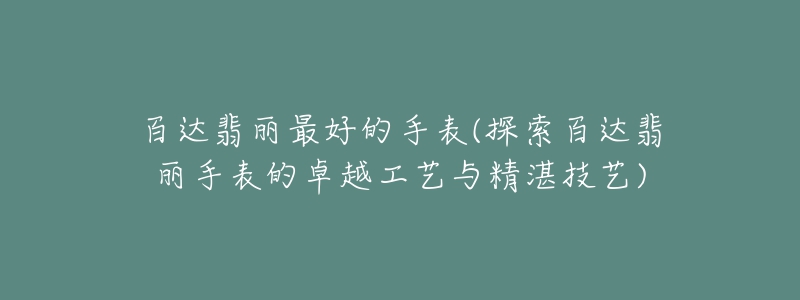 百达翡丽最好的手表(探索百达翡丽手表的卓越工艺与精湛技艺)