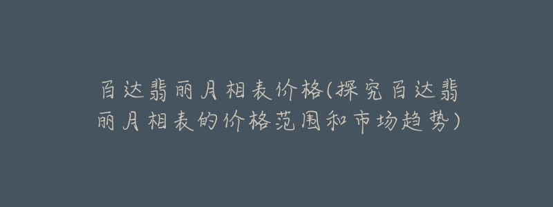 百达翡丽月相表价格(探究百达翡丽月相表的价格范围和市场趋势)