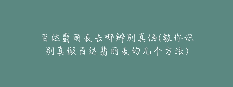 百达翡丽表去哪辨别真伪(教你识别真假百达翡丽表的几个方法)