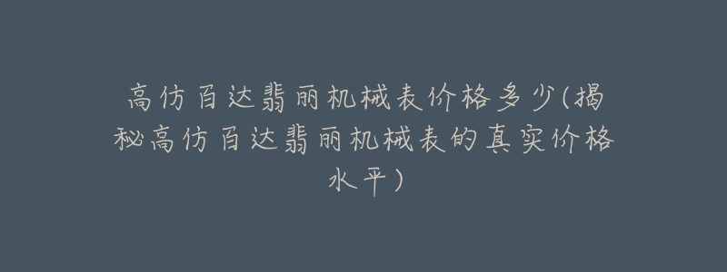 高仿百达翡丽机械表价格多少(揭秘高仿百达翡丽机械表的真实价格水平)