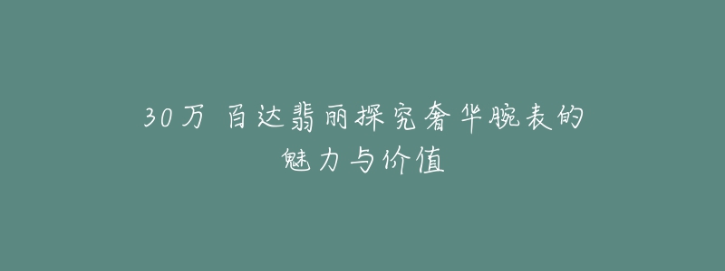 30万 百达翡丽探究奢华腕表的魅力与价值