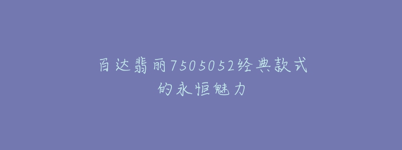 百达翡丽7505052经典款式的永恒魅力