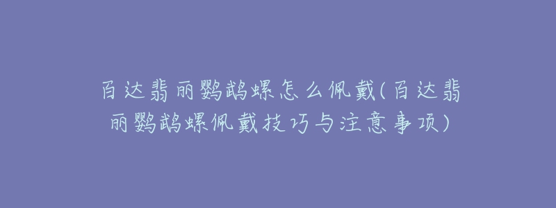 百达翡丽鹦鹉螺怎么佩戴(百达翡丽鹦鹉螺佩戴技巧与注意事项)