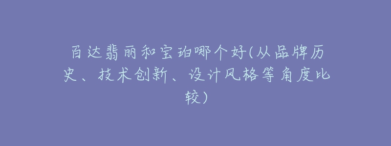 百达翡丽和宝珀哪个好(从品牌历史、技术创新、设计风格等角度比较)