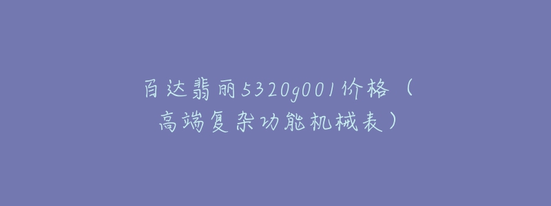 百达翡丽5320g001价格（高端复杂功能机械表）