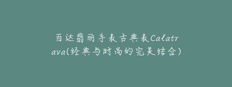 百达翡丽手表古典表Calatrava(经典与时尚的完美结合)