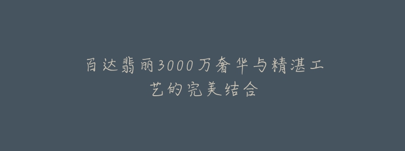 百达翡丽3000万奢华与精湛工艺的完美结合