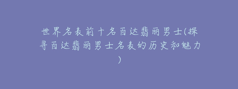 世界名表前十名百达翡丽男士(探寻百达翡丽男士名表的历史和魅力)