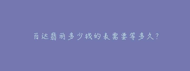 百达翡丽多少钱的表需要等多久？